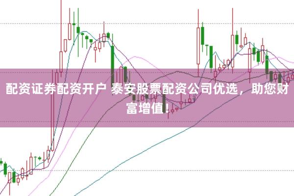 配资证券配资开户 泰安股票配资公司优选，助您财富增值！