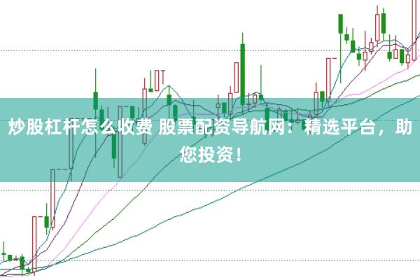 炒股杠杆怎么收费 股票配资导航网：精选平台，助您投资！