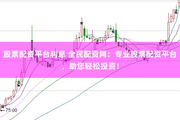 股票配资平台利息 全民配资网：专业股票配资平台，助您轻松投资！