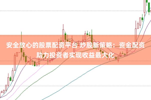 安全放心的股票配资平台 炒股新策略：资金配资助力投资者实现收益最大化