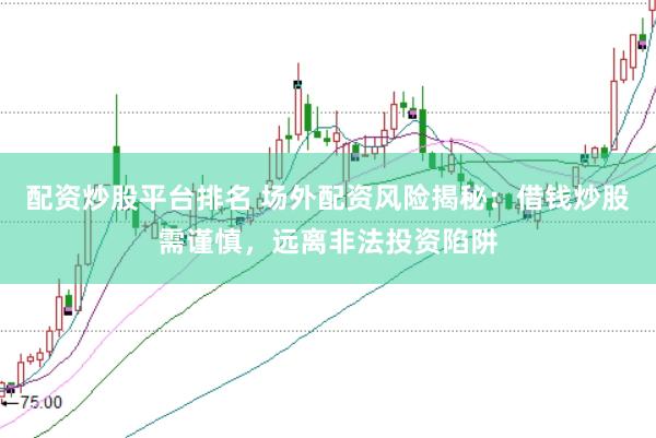 配资炒股平台排名 场外配资风险揭秘：借钱炒股需谨慎，远离非法投资陷阱