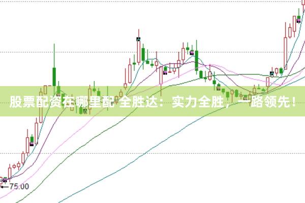 股票配资在哪里配 全胜达:实力全胜,一路领先!