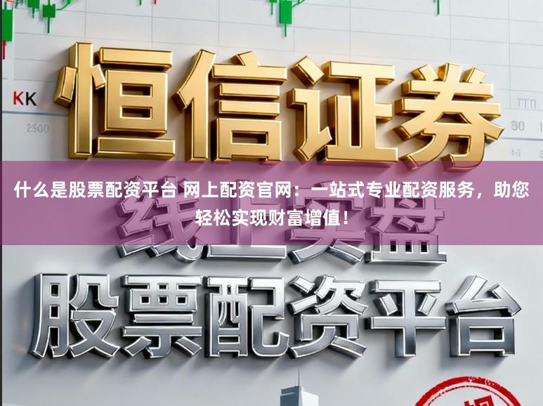 什么是股票配资平台 网上配资官网:一站式专业配资服务,助您轻松实现财富增值!