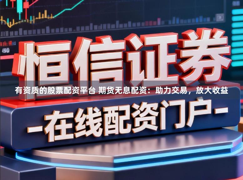 有资质的股票配资平台 期货无息配资：助力交易，放大收益