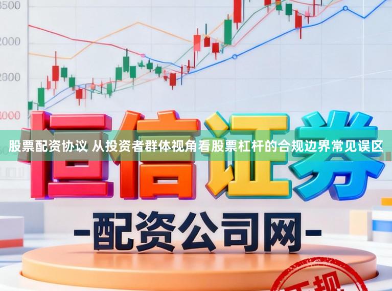 股票配资协议 从投资者群体视角看股票杠杆的合规边界常见误区