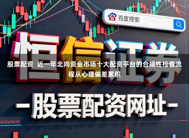 股票配资 近一年北向资金市场十大配资平台的合规性检查流程从心理偏差累积