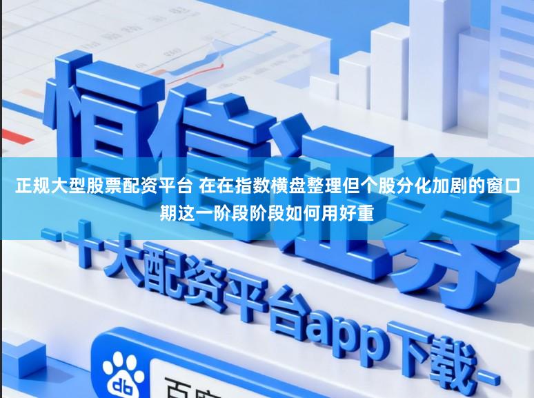 正规大型股票配资平台 在在指数横盘整理但个股分化加剧的窗口期这一阶段阶段如何用好重