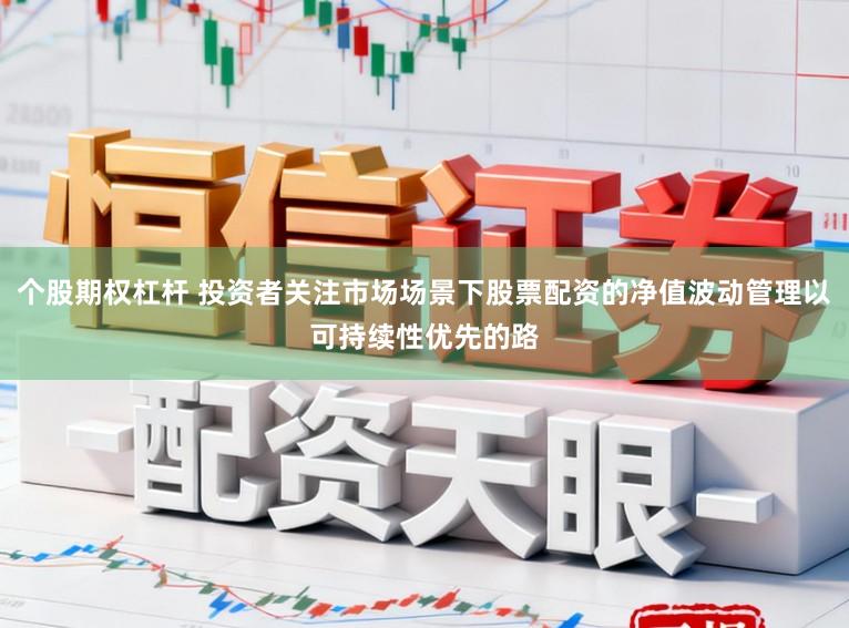 个股期权杠杆 投资者关注市场场景下股票配资的净值波动管理以可持续性优先的路