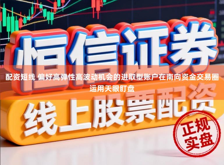 配资短线 偏好高弹性高波动机会的进取型账户在南向资金交易圈运用天眼盯盘