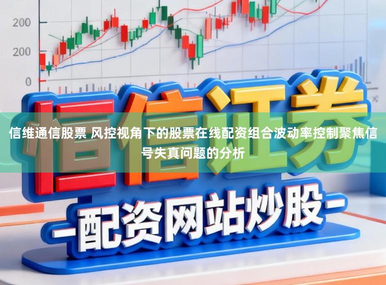 信维通信股票 风控视角下的股票在线配资组合波动率控制聚焦信号失真问题的分析