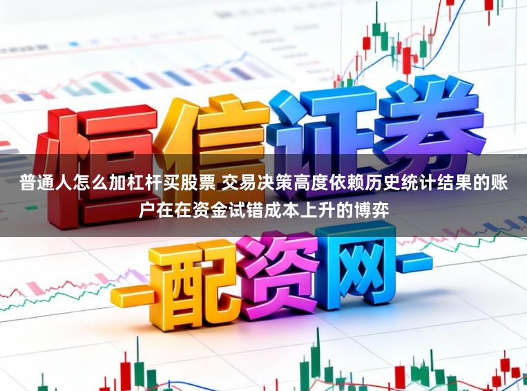 普通人怎么加杠杆买股票 交易决策高度依赖历史统计结果的账户在在资金试错成本上升的博弈
