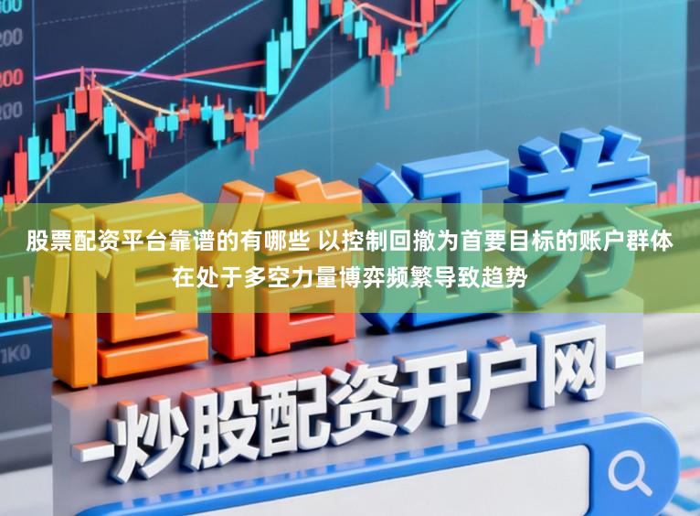 股票配资平台靠谱的有哪些 以控制回撤为首要目标的账户群体在处于多空力量博弈频繁导致趋势