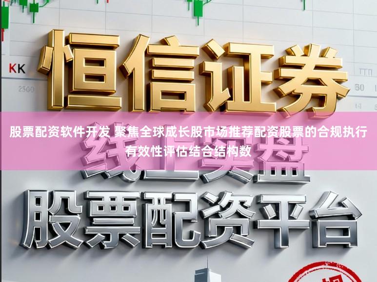 股票配资软件开发 聚焦全球成长股市场推荐配资股票的合规执行有效性评估结合结构数