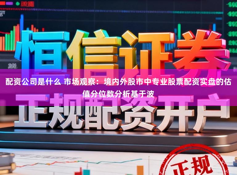 配资公司是什么 市场观察:境内外股市中专业股票配资实盘的估值分位数分析基于波