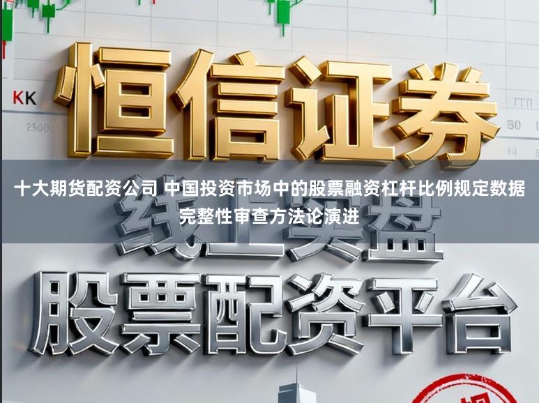 十大期货配资公司 中国投资市场中的股票融资杠杆比例规定数据完整性审查方法论演进