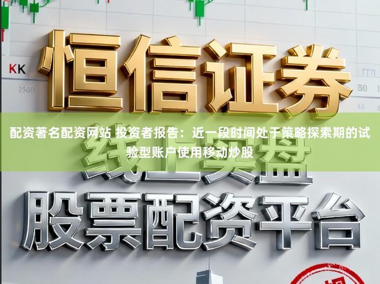 配资著名配资网站 投资者报告：近一段时间处于策略探索期的试验型账户使用移动炒股