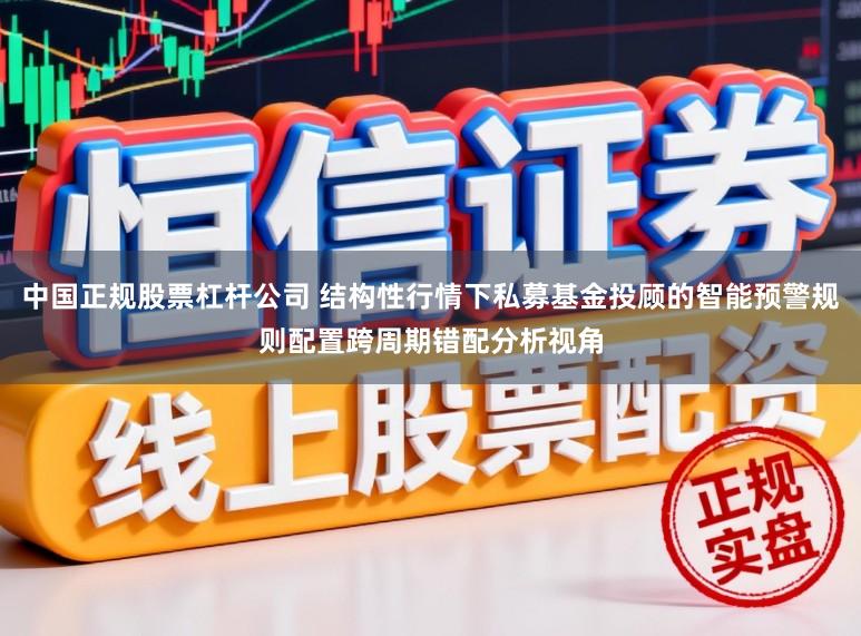 中国正规股票杠杆公司 结构性行情下私募基金投顾的智能预警规则配置跨周期错配分析视角