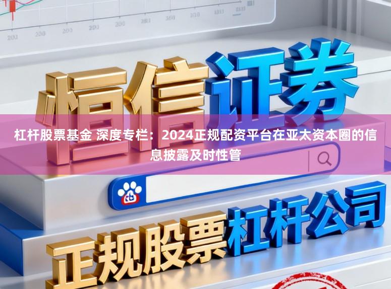 杠杆股票基金 深度专栏：2024正规配资平台在亚太资本圈的信息披露及时性管