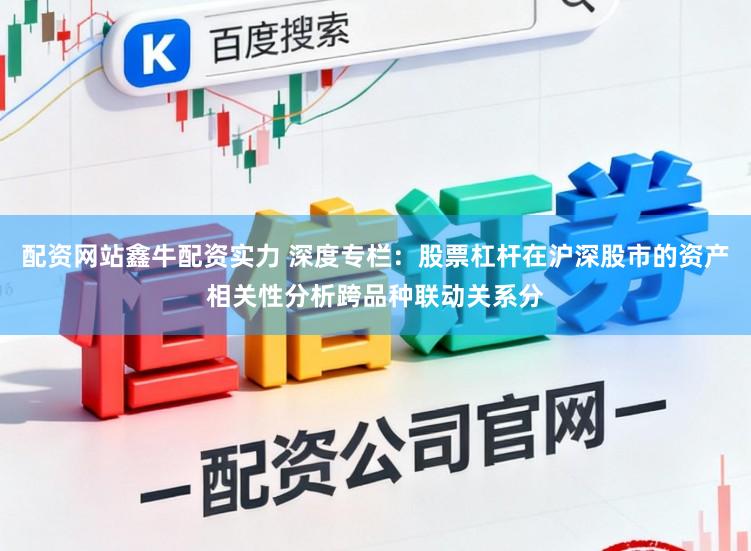 配资网站鑫牛配资实力 深度专栏：股票杠杆在沪深股市的资产相关性分析跨品种联动关系分