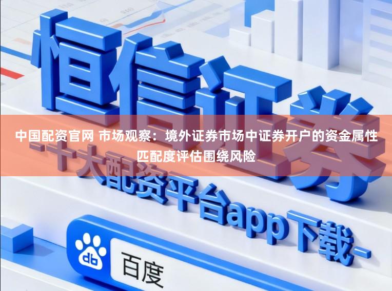 中国配资官网 市场观察：境外证券市场中证券开户的资金属性匹配度评估围绕风险