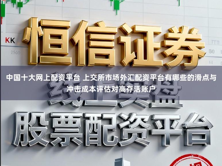 中国十大网上配资平台 上交所市场外汇配资平台有哪些的滑点与冲击成本评估对高存活账户