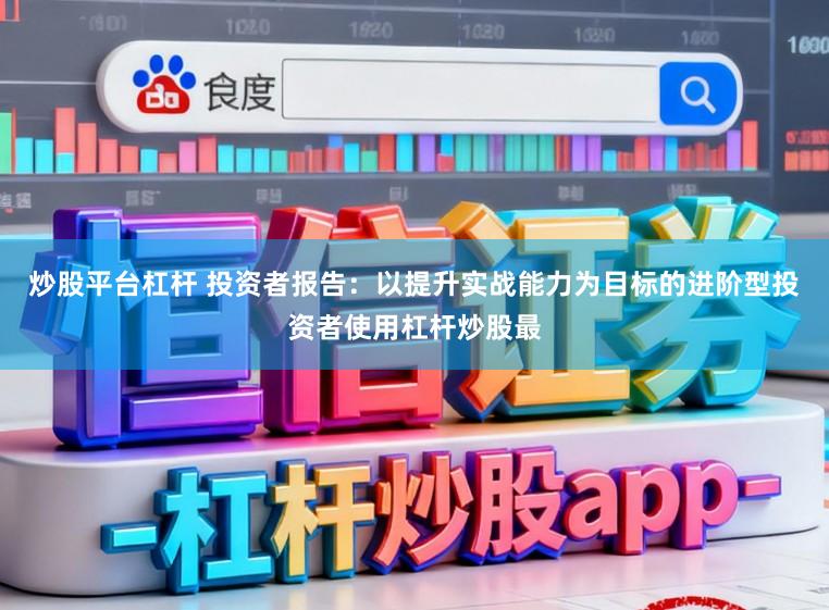 炒股平台杠杆 投资者报告：以提升实战能力为目标的进阶型投资者使用杠杆炒股最