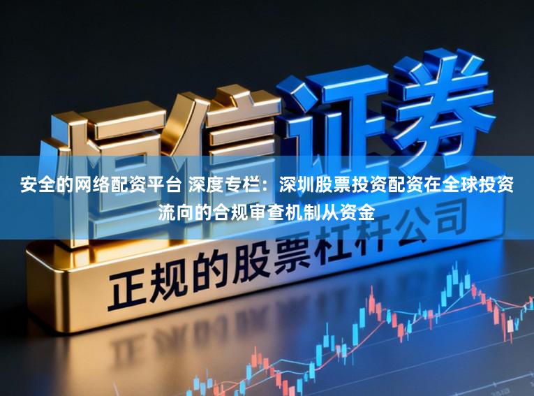 安全的网络配资平台 深度专栏：深圳股票投资配资在全球投资流向的合规审查机制从资金