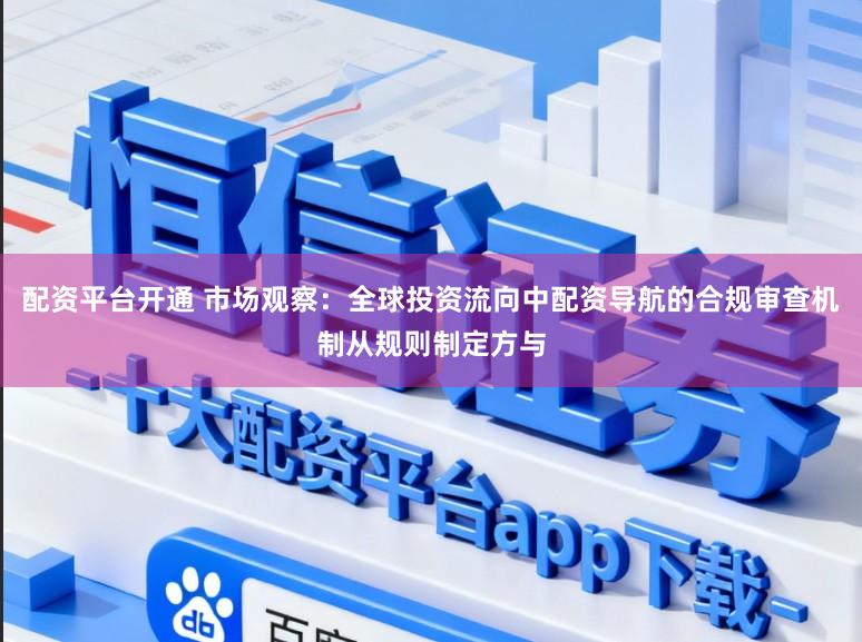 配资平台开通 市场观察：全球投资流向中配资导航的合规审查机制从规则制定方与