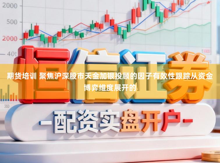 期货培训 聚焦沪深股市天金加银投顾的因子有效性跟踪从资金博弈维度展开的