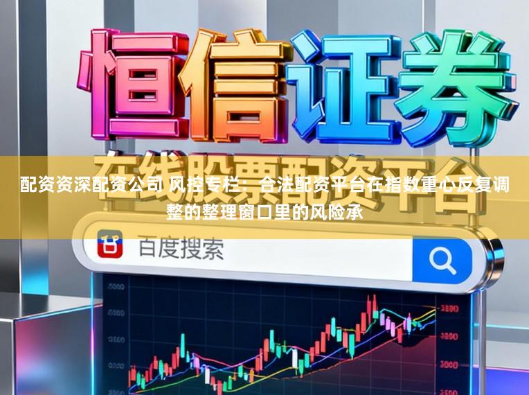 配资资深配资公司 风控专栏：合法配资平台在指数重心反复调整的整理窗口里的风险承