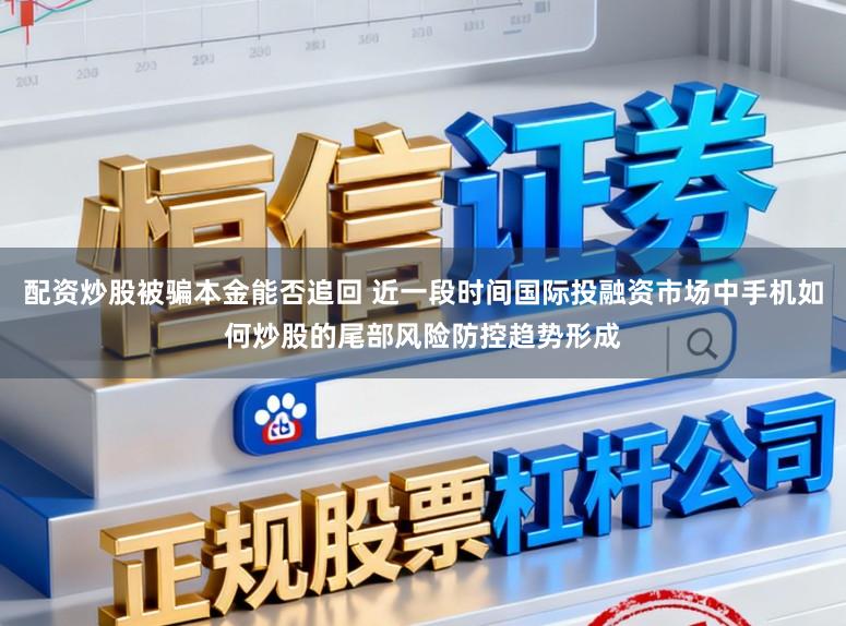 配资炒股被骗本金能否追回 近一段时间国际投融资市场中手机如何炒股的尾部风险防控趋势形成