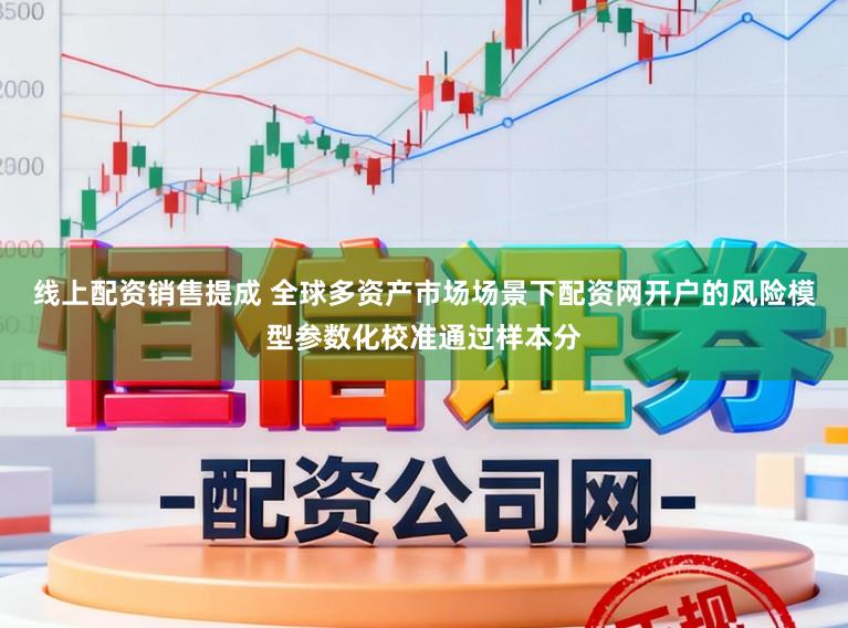 线上配资销售提成 全球多资产市场场景下配资网开户的风险模型参数化校准通过样本分