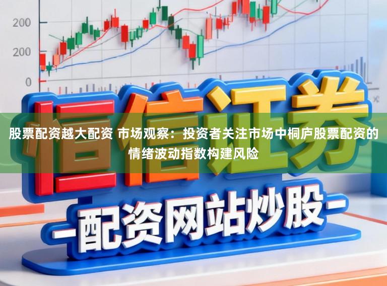 股票配资越大配资 市场观察：投资者关注市场中桐庐股票配资的情绪波动指数构建风险