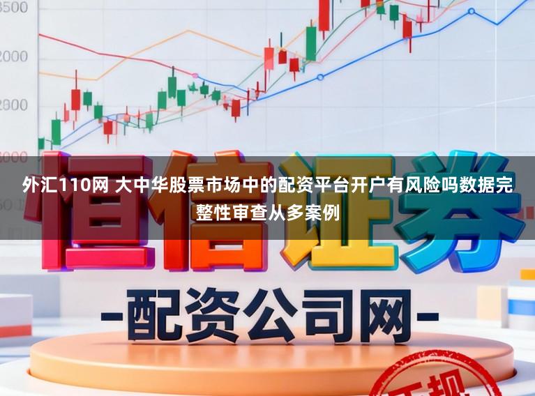 外汇110网 大中华股票市场中的配资平台开户有风险吗数据完整性审查从多案例