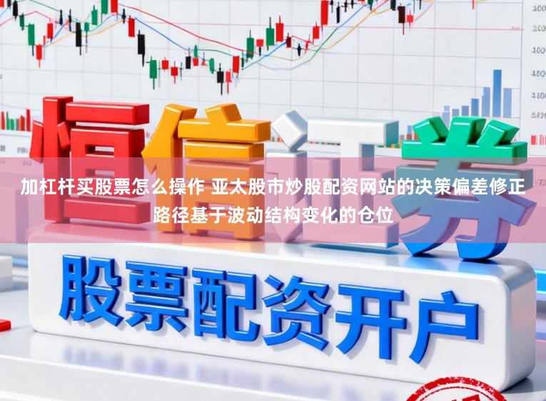 加杠杆买股票怎么操作 亚太股市炒股配资网站的决策偏差修正路径基于波动结构变化的仓位