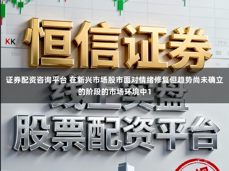 证券配资咨询平台 在新兴市场股市面对情绪修复但趋势尚未确立的阶段的市场环境中1