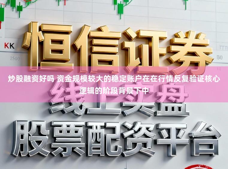 炒股融资好吗 资金规模较大的稳定账户在在行情反复验证核心逻辑的阶段背景下中