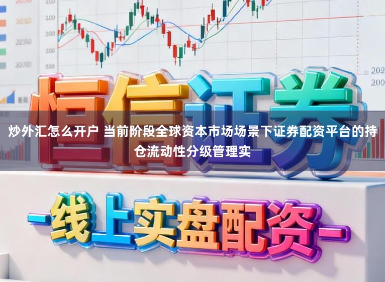 炒外汇怎么开户 当前阶段全球资本市场场景下证券配资平台的持仓流动性分级管理实