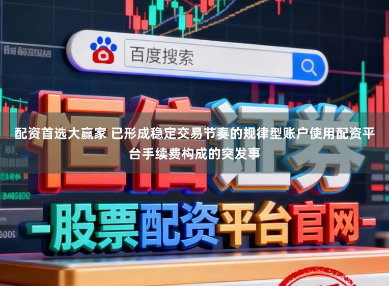 配资首选大赢家 已形成稳定交易节奏的规律型账户使用配资平台手续费构成的突发事
