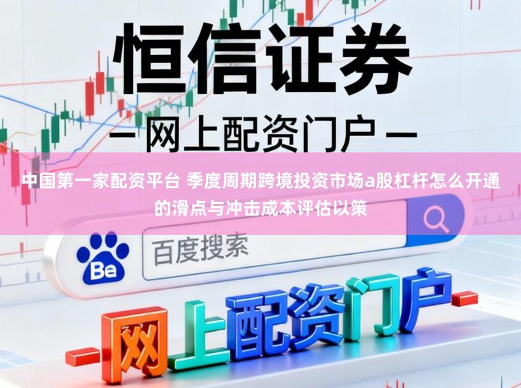 中国第一家配资平台 季度周期跨境投资市场a股杠杆怎么开通的滑点与冲击成本评估以策