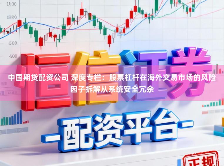 中国期货配资公司 深度专栏：股票杠杆在海外交易市场的风险因子拆解从系统安全冗余
