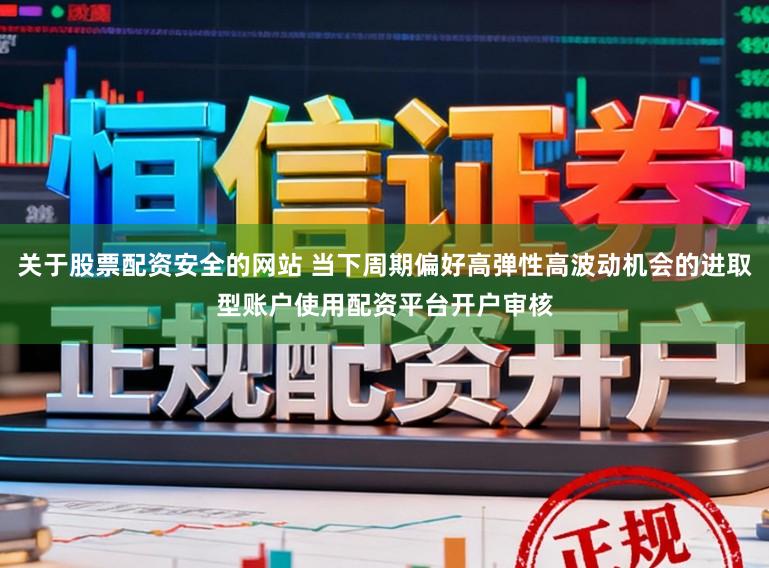 关于股票配资安全的网站 当下周期偏好高弹性高波动机会的进取型账户使用配资平台开户审核
