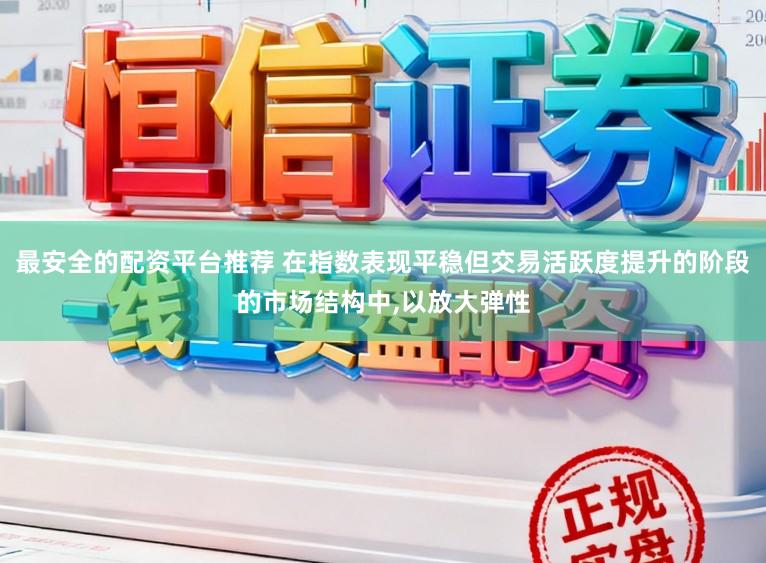 最安全的配资平台推荐 在指数表现平稳但交易活跃度提升的阶段的市场结构中，以放大弹性