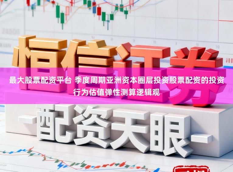 最大股票配资平台 季度周期亚洲资本圈层投资股票配资的投资行为估值弹性测算逻辑观