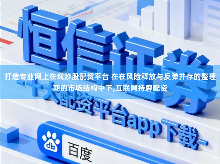 打造专业网上在线炒股配资平台 在在风险释放与反弹并存的整理期的市场结构中下,互联网持牌配资