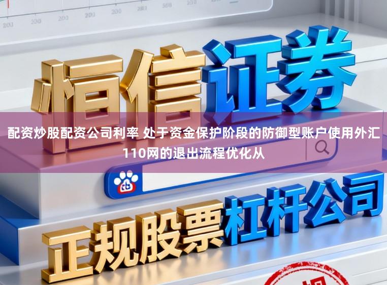 配资炒股配资公司利率 处于资金保护阶段的防御型账户使用外汇110网的退出流程优化从