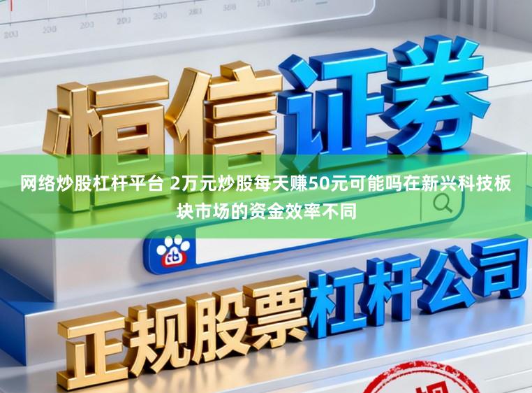 网络炒股杠杆平台 2万元炒股每天赚50元可能吗在新兴科技板块市场的资金效率不同