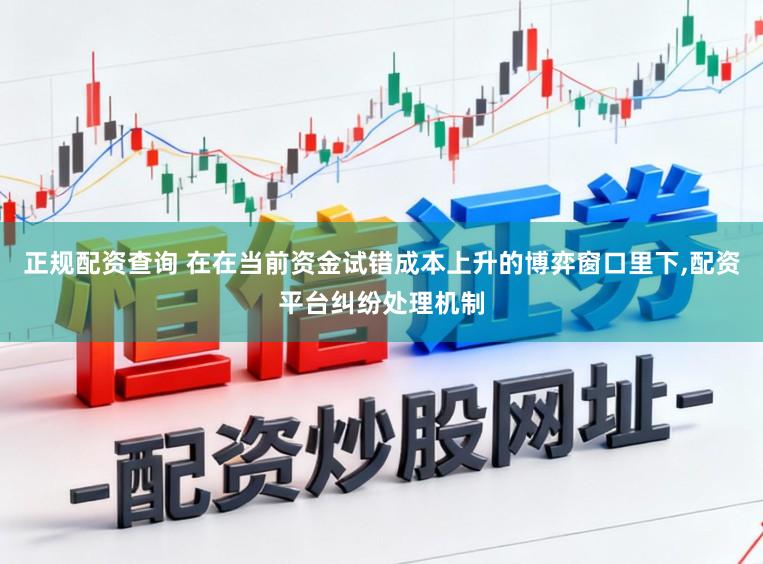 正规配资查询 在在当前资金试错成本上升的博弈窗口里下,配资平台纠纷处理机制