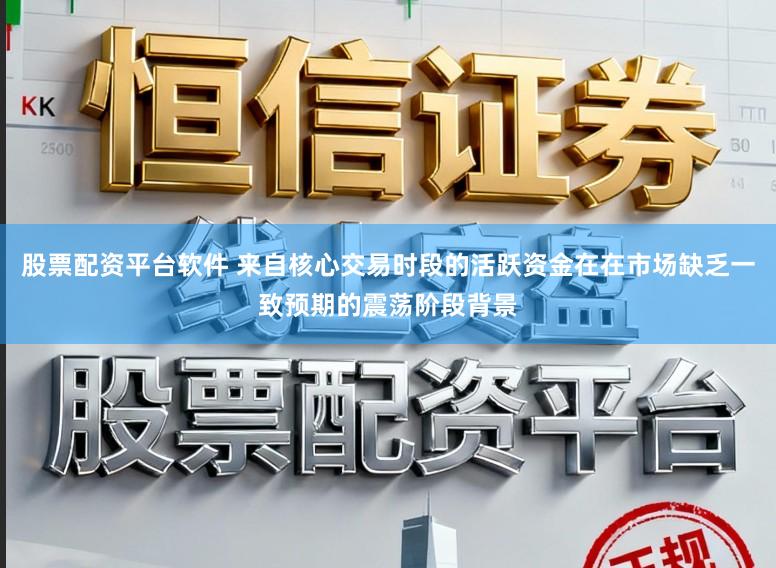 股票配资平台软件 来自核心交易时段的活跃资金在在市场缺乏一致预期的震荡阶段背景