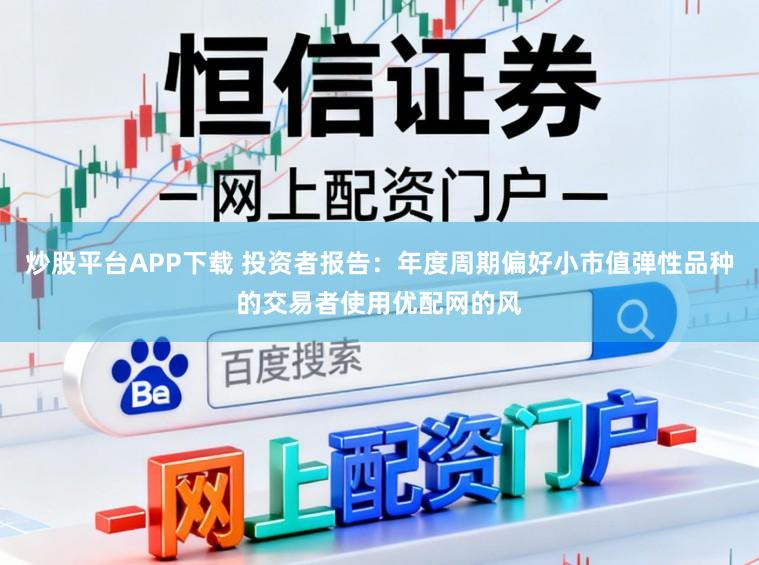 炒股平台APP下载 投资者报告：年度周期偏好小市值弹性品种的交易者使用优配网的风